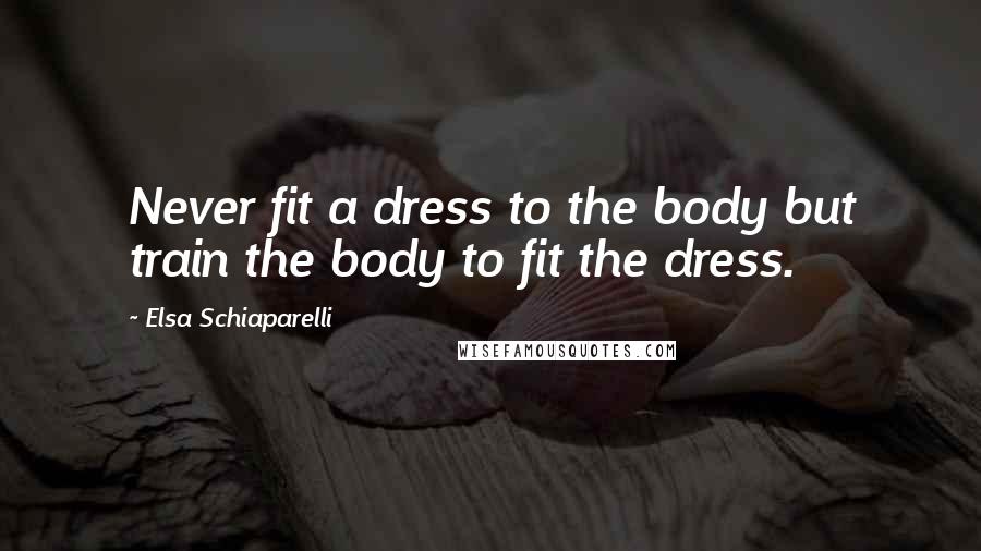 Elsa Schiaparelli Quotes: Never fit a dress to the body but train the body to fit the dress.