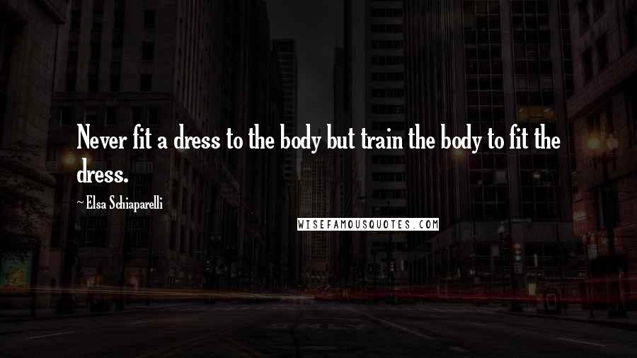 Elsa Schiaparelli Quotes: Never fit a dress to the body but train the body to fit the dress.