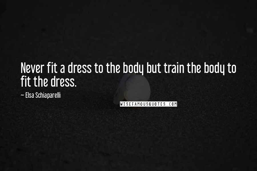 Elsa Schiaparelli Quotes: Never fit a dress to the body but train the body to fit the dress.