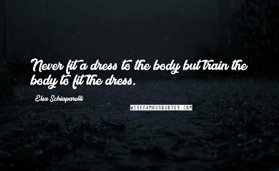 Elsa Schiaparelli Quotes: Never fit a dress to the body but train the body to fit the dress.