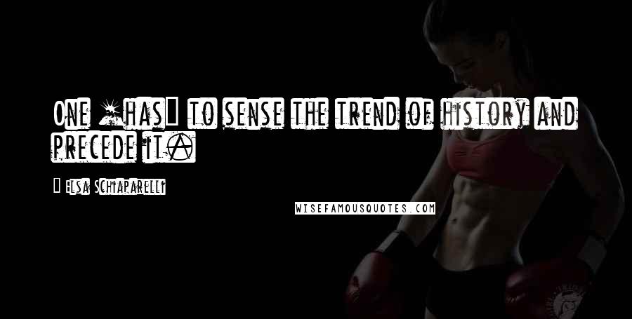 Elsa Schiaparelli Quotes: One [has] to sense the trend of history and precede it.