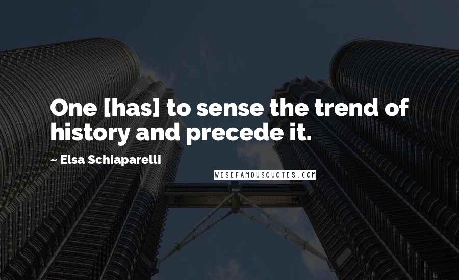 Elsa Schiaparelli Quotes: One [has] to sense the trend of history and precede it.