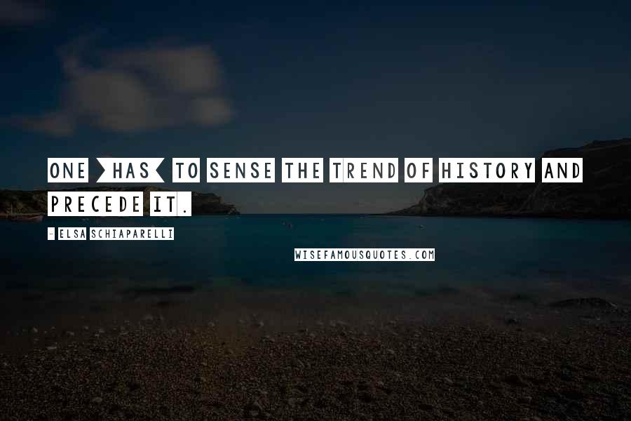 Elsa Schiaparelli Quotes: One [has] to sense the trend of history and precede it.