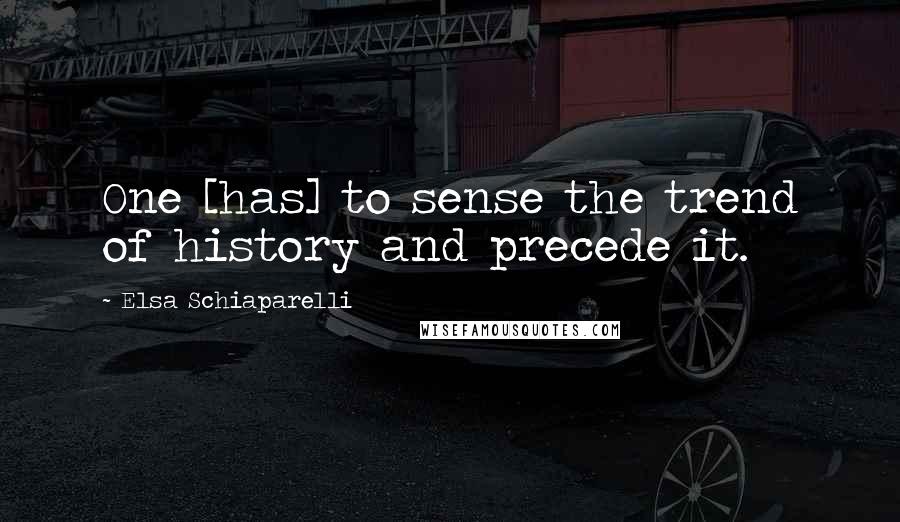 Elsa Schiaparelli Quotes: One [has] to sense the trend of history and precede it.