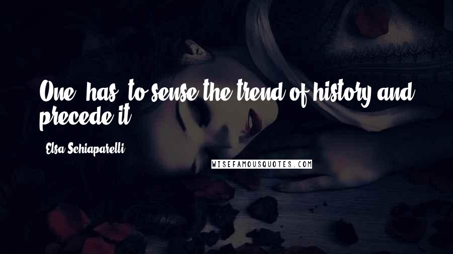 Elsa Schiaparelli Quotes: One [has] to sense the trend of history and precede it.