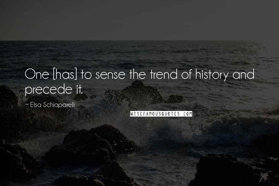 Elsa Schiaparelli Quotes: One [has] to sense the trend of history and precede it.