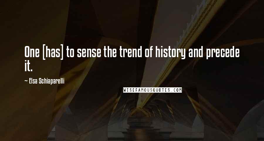 Elsa Schiaparelli Quotes: One [has] to sense the trend of history and precede it.