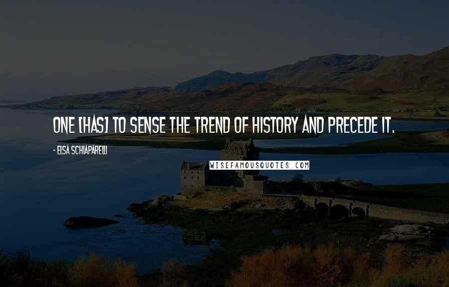 Elsa Schiaparelli Quotes: One [has] to sense the trend of history and precede it.