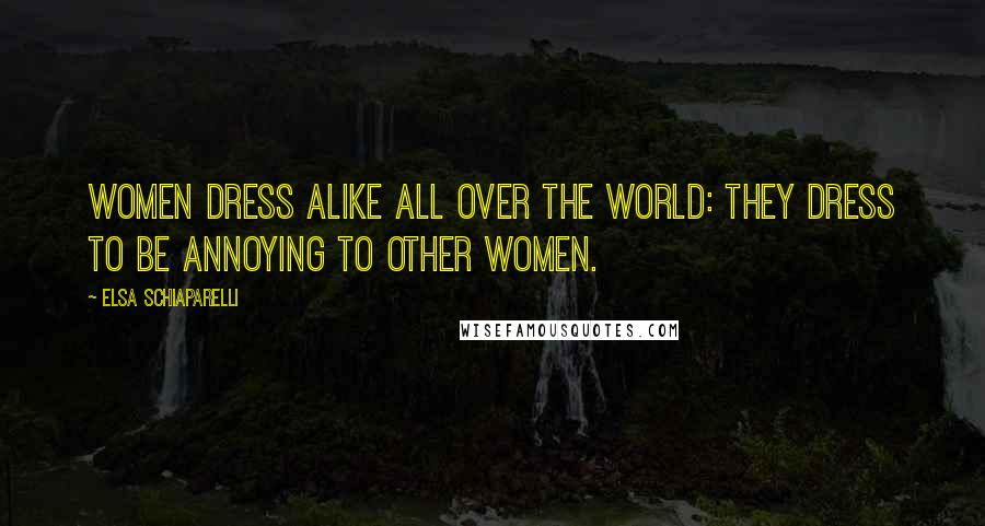 Elsa Schiaparelli Quotes: Women dress alike all over the world: they dress to be annoying to other women.