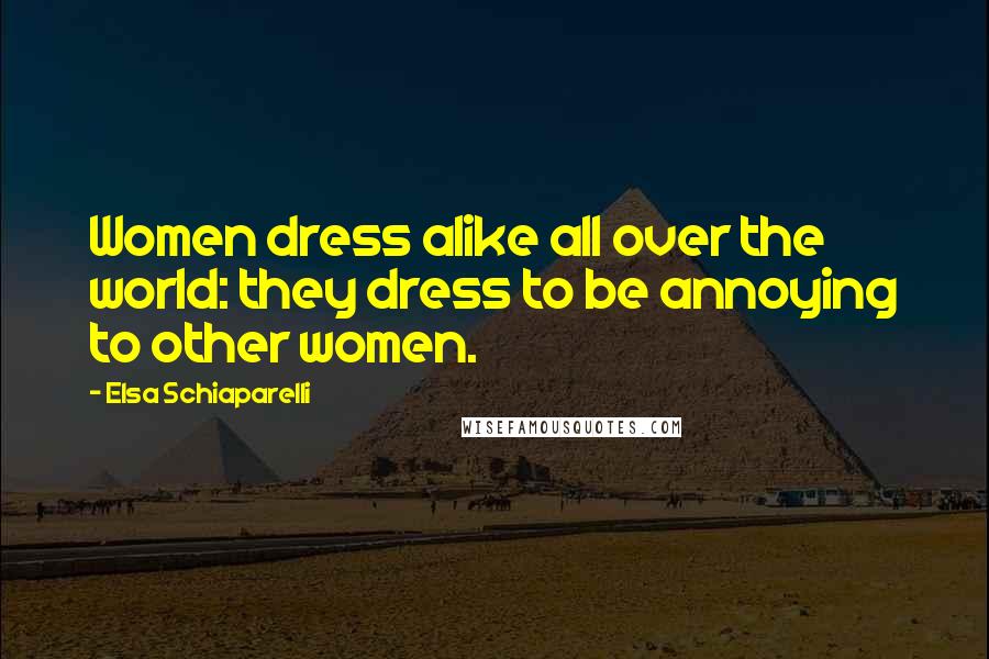 Elsa Schiaparelli Quotes: Women dress alike all over the world: they dress to be annoying to other women.