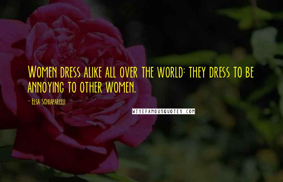 Elsa Schiaparelli Quotes: Women dress alike all over the world: they dress to be annoying to other women.