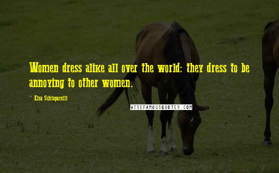 Elsa Schiaparelli Quotes: Women dress alike all over the world: they dress to be annoying to other women.