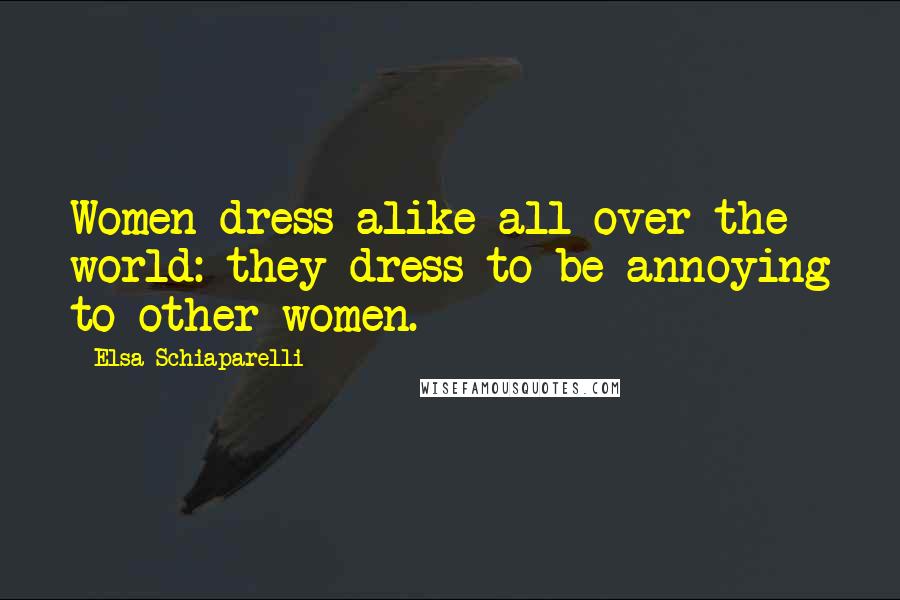 Elsa Schiaparelli Quotes: Women dress alike all over the world: they dress to be annoying to other women.