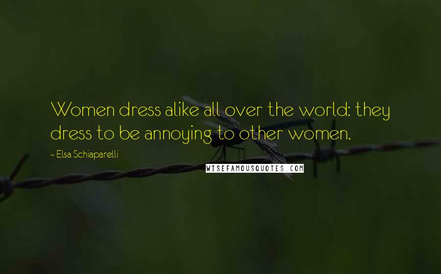 Elsa Schiaparelli Quotes: Women dress alike all over the world: they dress to be annoying to other women.