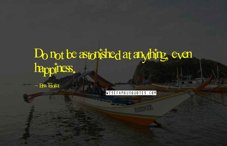 Elsa Triolet Quotes: Do not be astonished at anything, even happiness.