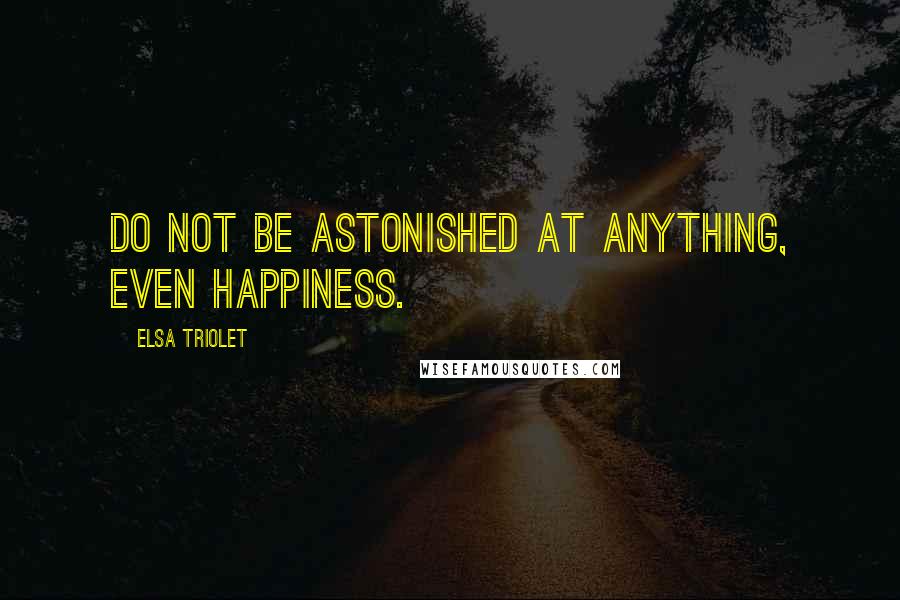Elsa Triolet Quotes: Do not be astonished at anything, even happiness.