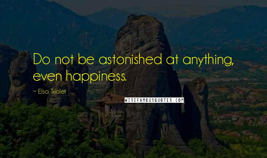 Elsa Triolet Quotes: Do not be astonished at anything, even happiness.