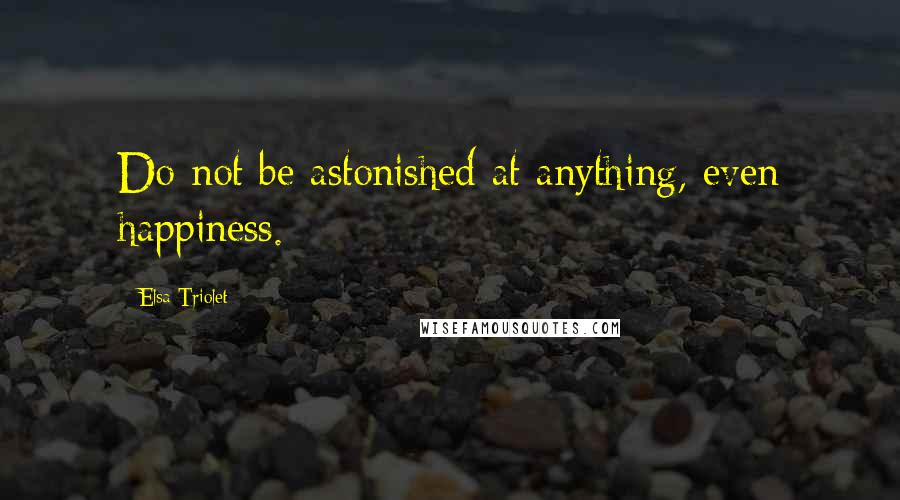 Elsa Triolet Quotes: Do not be astonished at anything, even happiness.