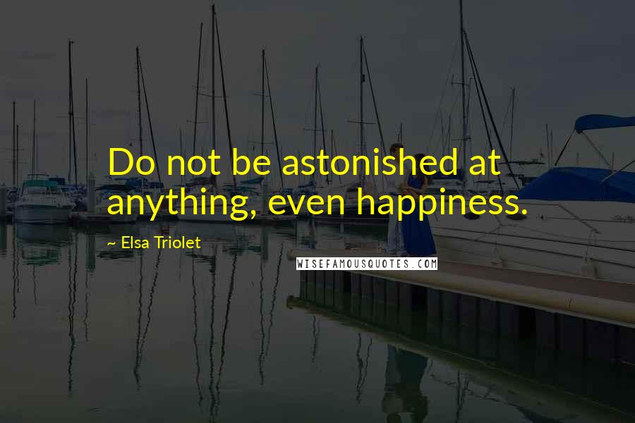Elsa Triolet Quotes: Do not be astonished at anything, even happiness.
