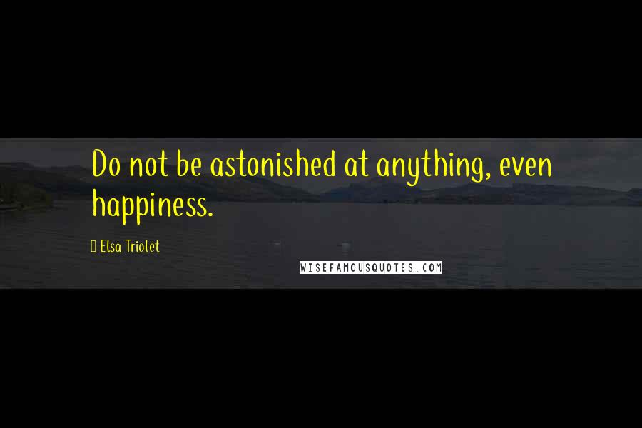 Elsa Triolet Quotes: Do not be astonished at anything, even happiness.