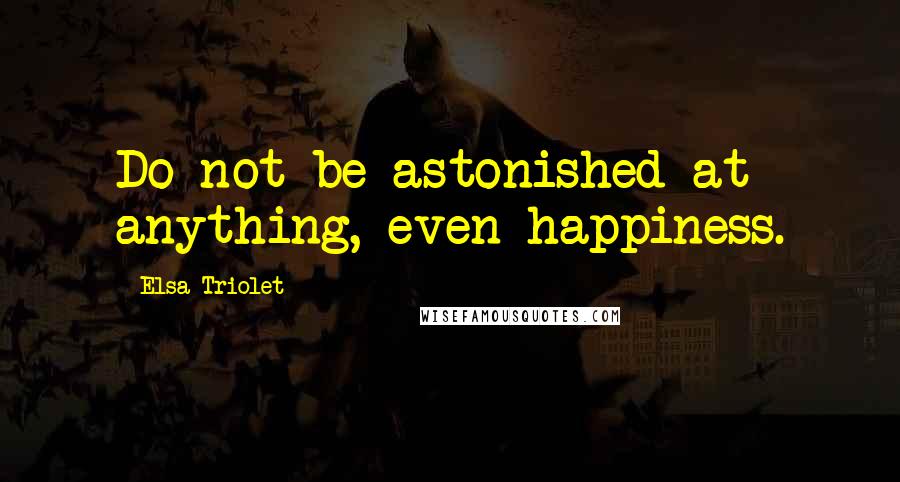 Elsa Triolet Quotes: Do not be astonished at anything, even happiness.