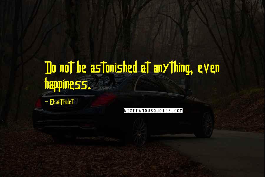 Elsa Triolet Quotes: Do not be astonished at anything, even happiness.
