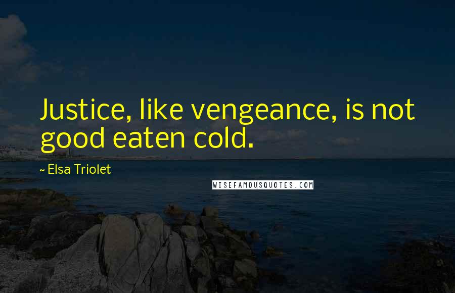 Elsa Triolet Quotes: Justice, like vengeance, is not good eaten cold.