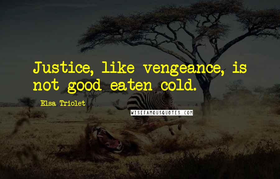 Elsa Triolet Quotes: Justice, like vengeance, is not good eaten cold.