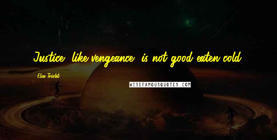 Elsa Triolet Quotes: Justice, like vengeance, is not good eaten cold.