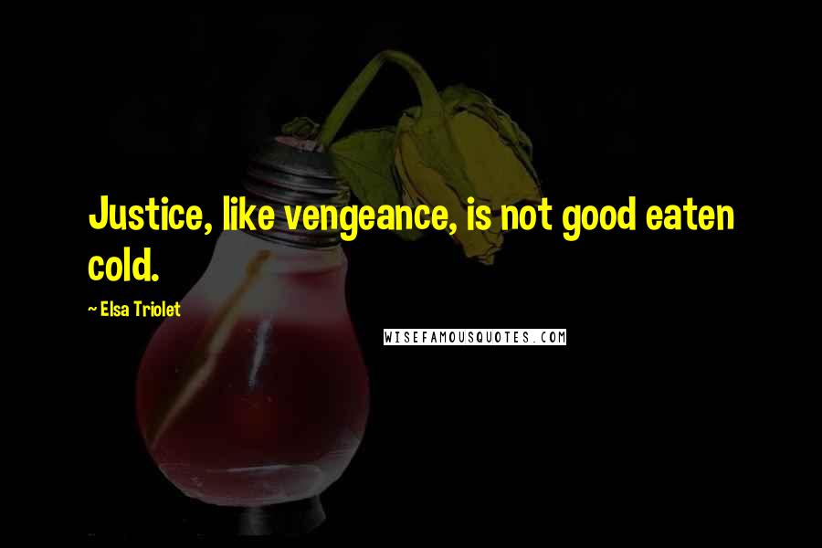 Elsa Triolet Quotes: Justice, like vengeance, is not good eaten cold.