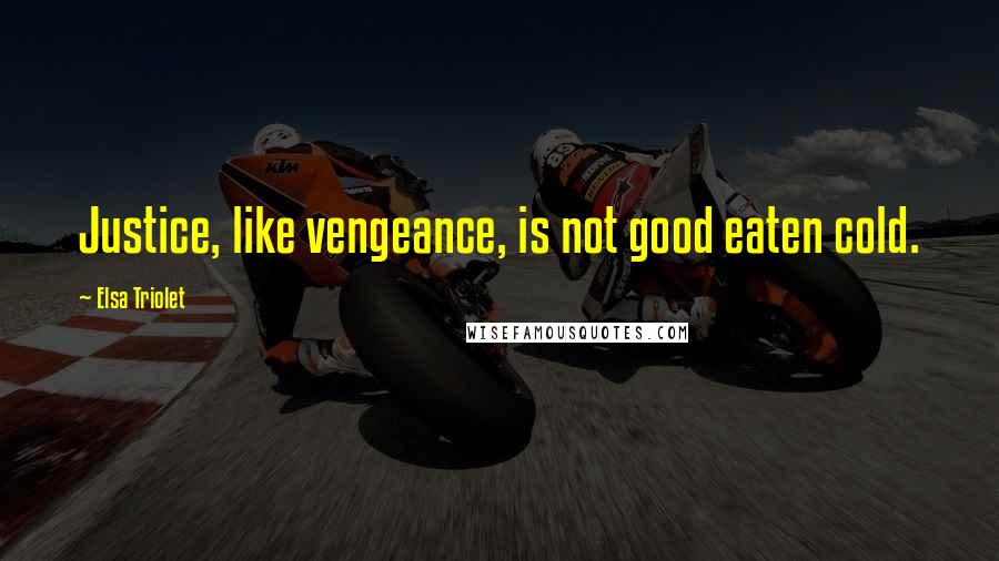 Elsa Triolet Quotes: Justice, like vengeance, is not good eaten cold.