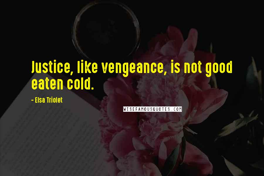 Elsa Triolet Quotes: Justice, like vengeance, is not good eaten cold.