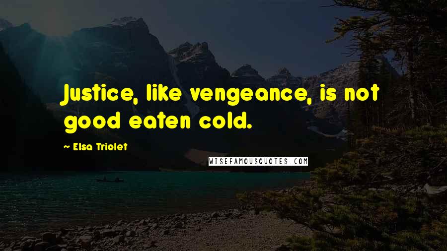 Elsa Triolet Quotes: Justice, like vengeance, is not good eaten cold.