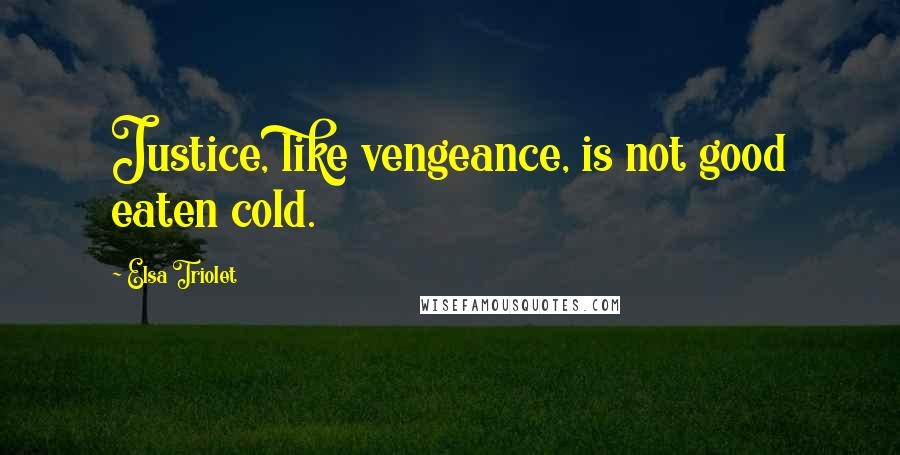 Elsa Triolet Quotes: Justice, like vengeance, is not good eaten cold.