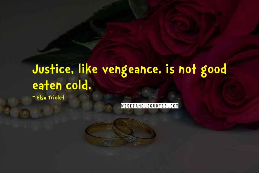 Elsa Triolet Quotes: Justice, like vengeance, is not good eaten cold.