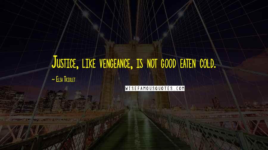 Elsa Triolet Quotes: Justice, like vengeance, is not good eaten cold.