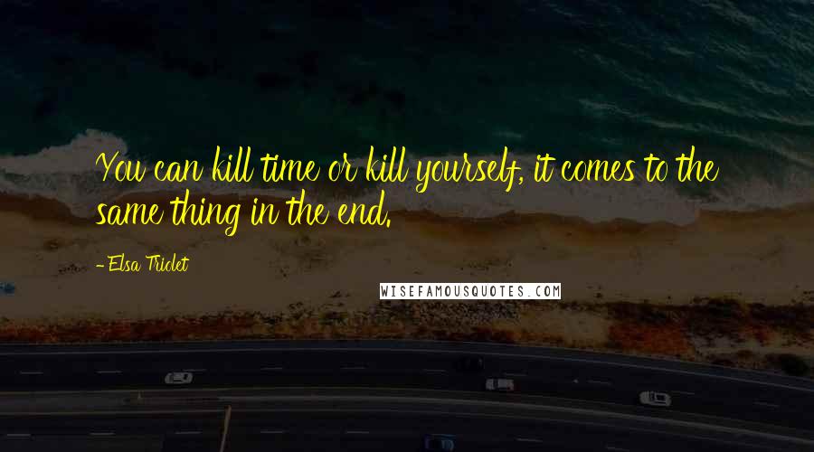 Elsa Triolet Quotes: You can kill time or kill yourself, it comes to the same thing in the end.