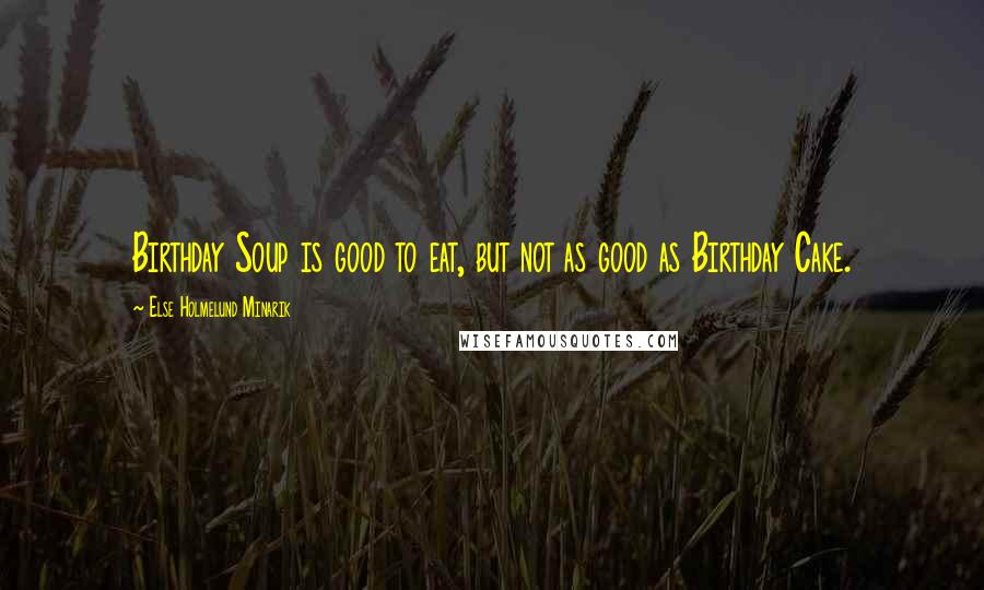 Else Holmelund Minarik Quotes: Birthday Soup is good to eat, but not as good as Birthday Cake.