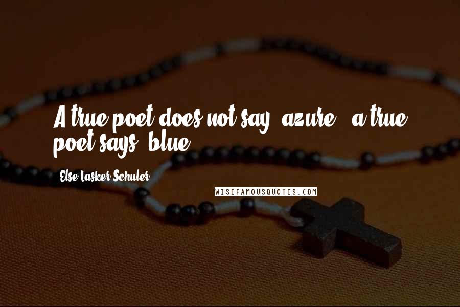Else Lasker-Schuler Quotes: A true poet does not say 'azure'; a true poet says 'blue.
