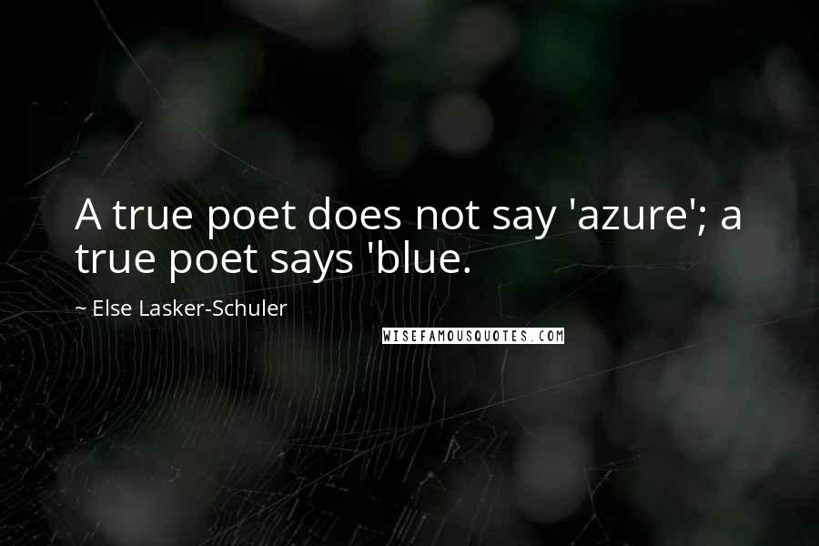 Else Lasker-Schuler Quotes: A true poet does not say 'azure'; a true poet says 'blue.