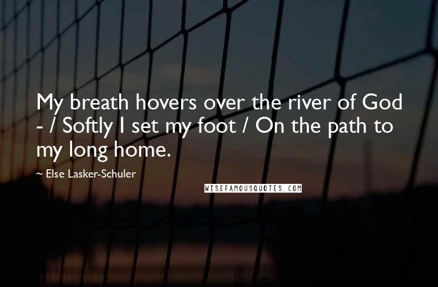 Else Lasker-Schuler Quotes: My breath hovers over the river of God - / Softly I set my foot / On the path to my long home.