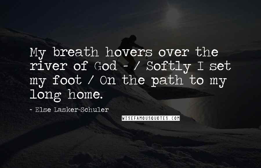 Else Lasker-Schuler Quotes: My breath hovers over the river of God - / Softly I set my foot / On the path to my long home.