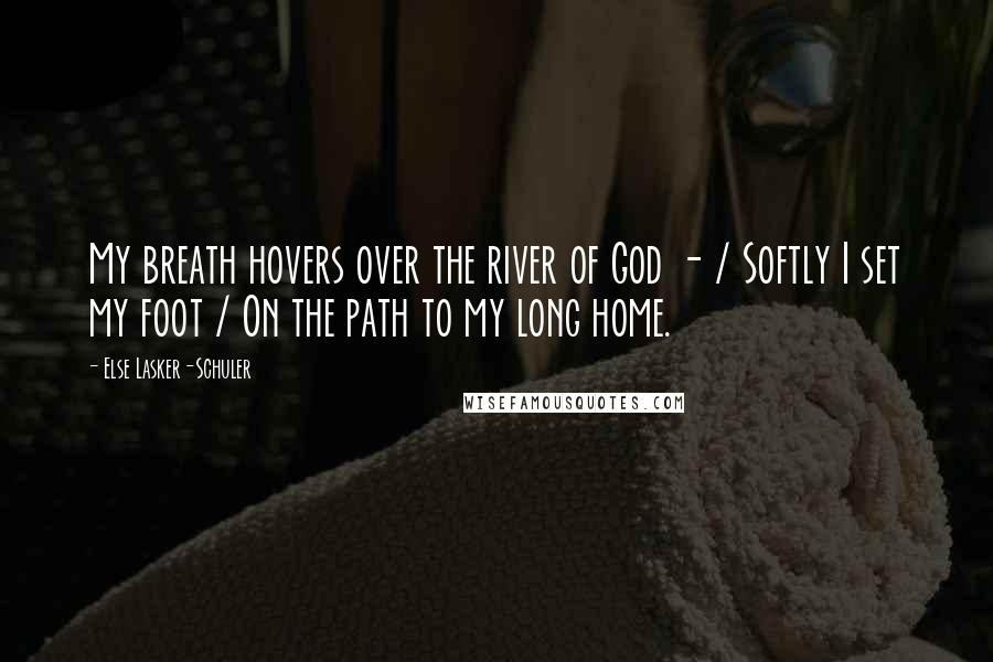 Else Lasker-Schuler Quotes: My breath hovers over the river of God - / Softly I set my foot / On the path to my long home.