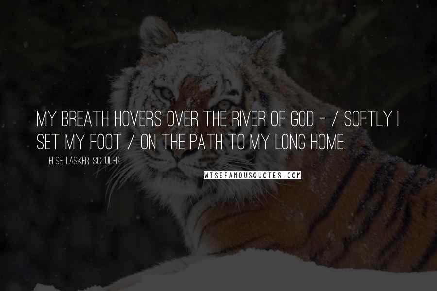 Else Lasker-Schuler Quotes: My breath hovers over the river of God - / Softly I set my foot / On the path to my long home.
