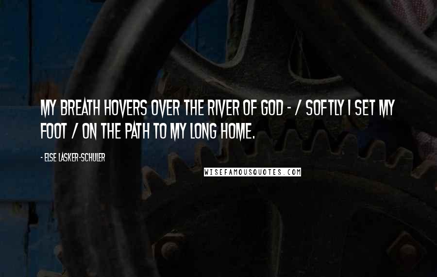 Else Lasker-Schuler Quotes: My breath hovers over the river of God - / Softly I set my foot / On the path to my long home.