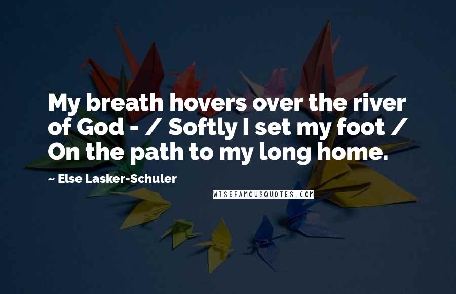 Else Lasker-Schuler Quotes: My breath hovers over the river of God - / Softly I set my foot / On the path to my long home.