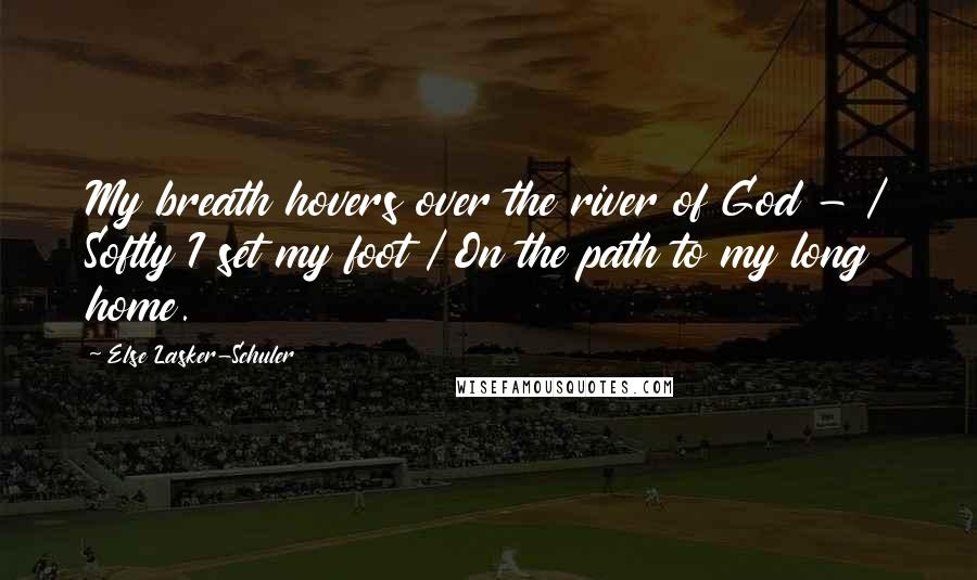 Else Lasker-Schuler Quotes: My breath hovers over the river of God - / Softly I set my foot / On the path to my long home.