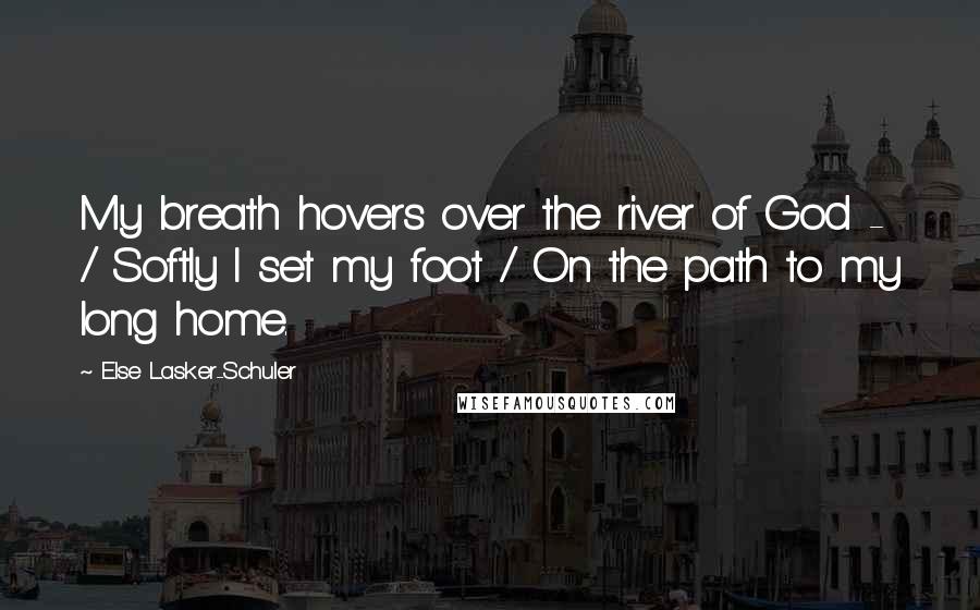 Else Lasker-Schuler Quotes: My breath hovers over the river of God - / Softly I set my foot / On the path to my long home.