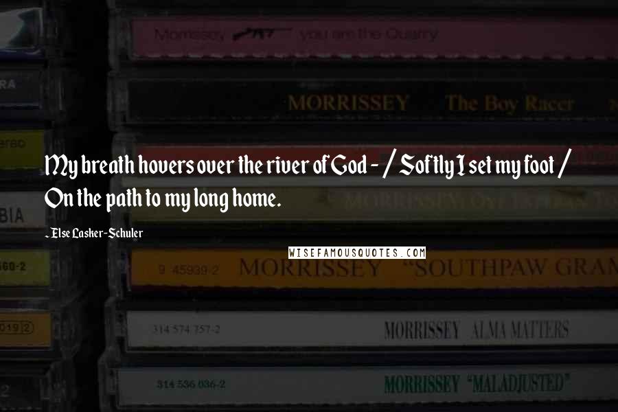 Else Lasker-Schuler Quotes: My breath hovers over the river of God - / Softly I set my foot / On the path to my long home.