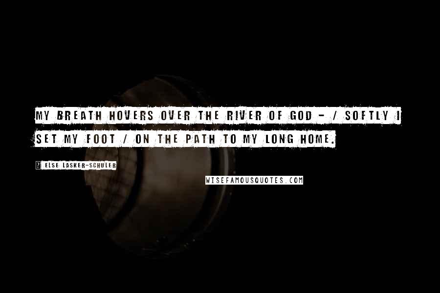 Else Lasker-Schuler Quotes: My breath hovers over the river of God - / Softly I set my foot / On the path to my long home.